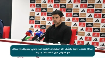 ساكا مهدد.. أرتيتا يكشف آخر التطورات الطبية قبل ديربي ليفربول وآرسنال مع غموض حول 4 إصابات جديدة.